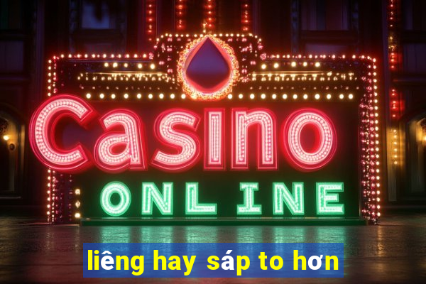 liêng hay sáp to hơn