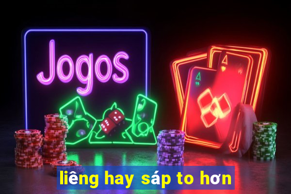 liêng hay sáp to hơn