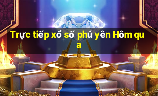 Trực tiếp xổ số phú yên Hôm qua