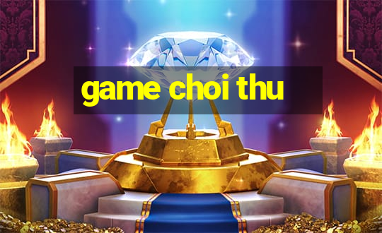 game choi thu