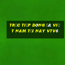 trực tiếp bóng đá việt nam tối nay vtv6