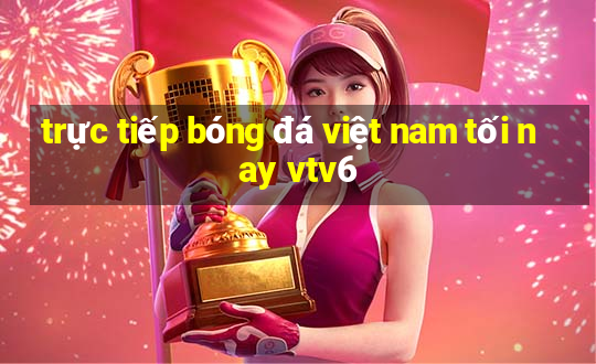 trực tiếp bóng đá việt nam tối nay vtv6