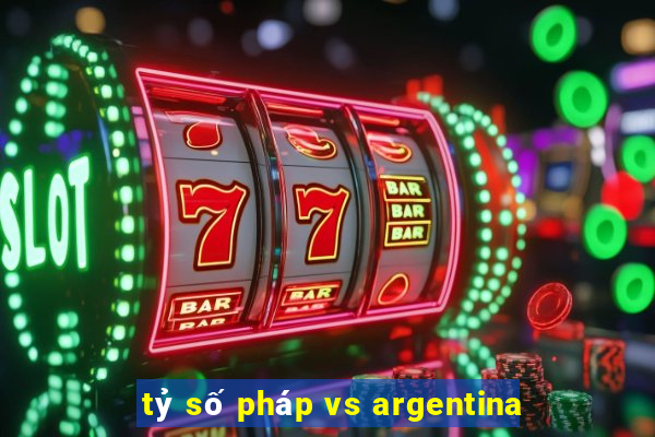 tỷ số pháp vs argentina