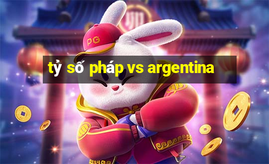 tỷ số pháp vs argentina