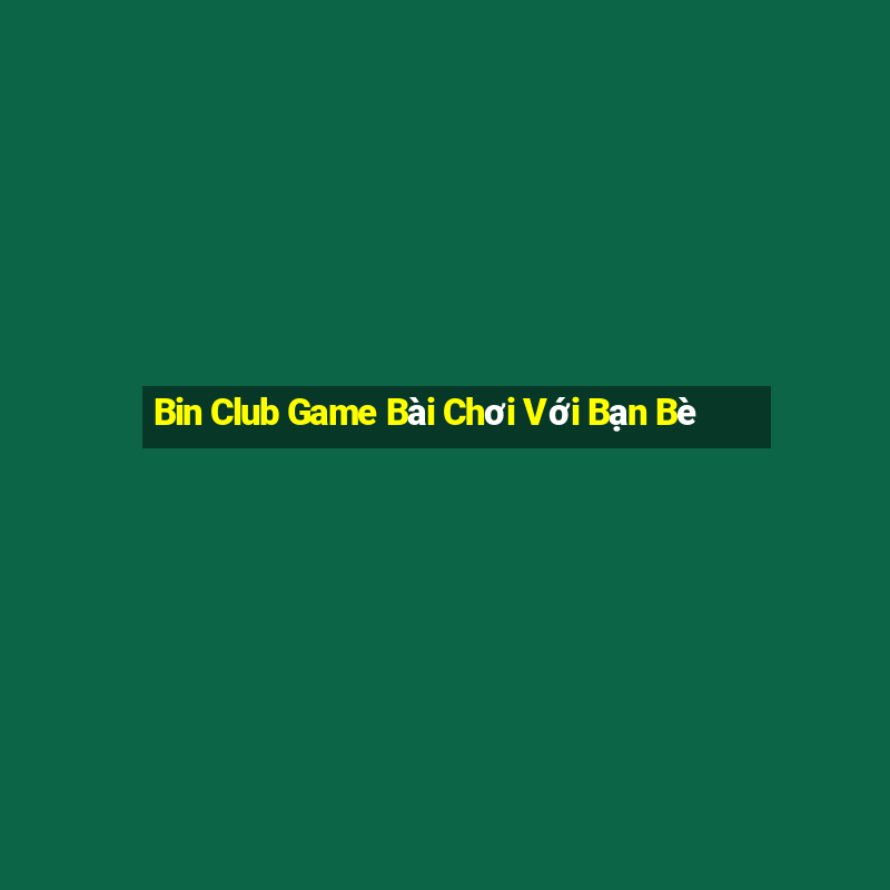 Bin Club Game Bài Chơi Với Bạn Bè