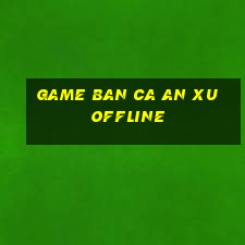 game ban ca an xu offline