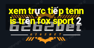 xem trực tiếp tennis trên fox sport 2