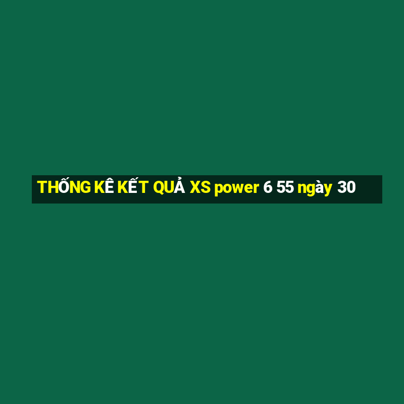 THỐNG KÊ KẾT QUẢ XS power 6 55 ngày 30