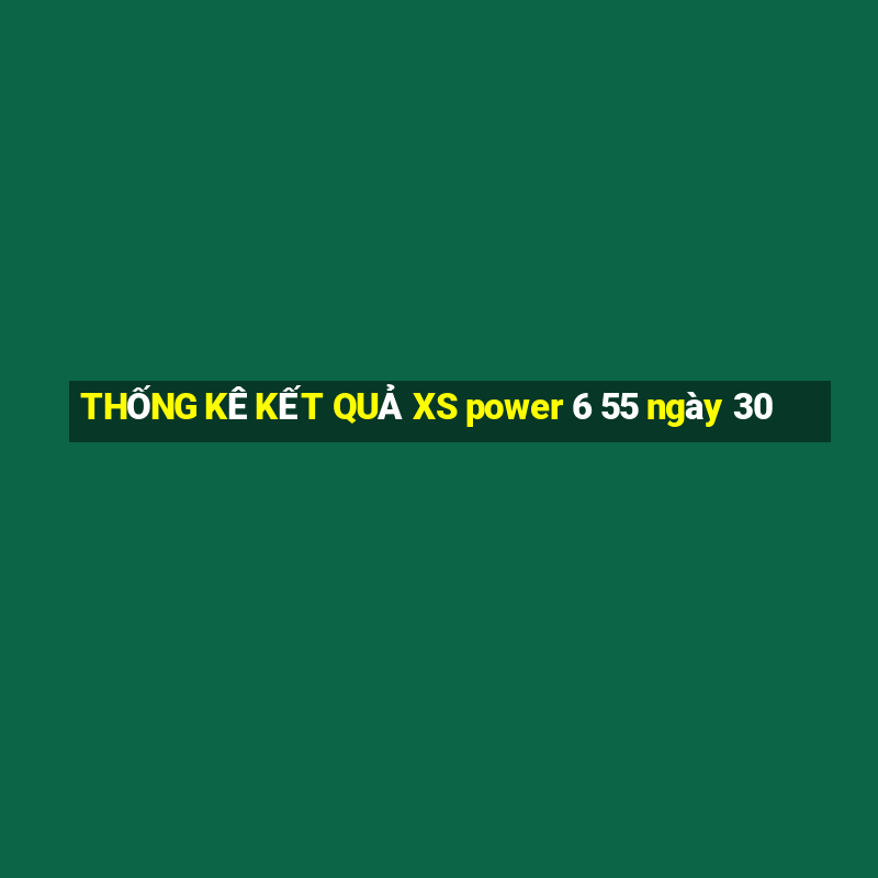 THỐNG KÊ KẾT QUẢ XS power 6 55 ngày 30