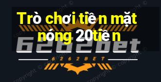 Trò chơi tiền mặt nóng 20tiền