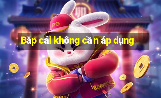 Bắp cải không cần áp dụng