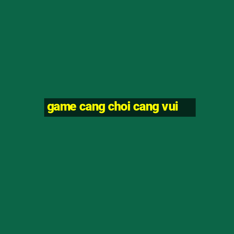 game cang choi cang vui