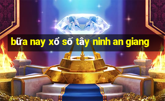 bữa nay xổ số tây ninh an giang