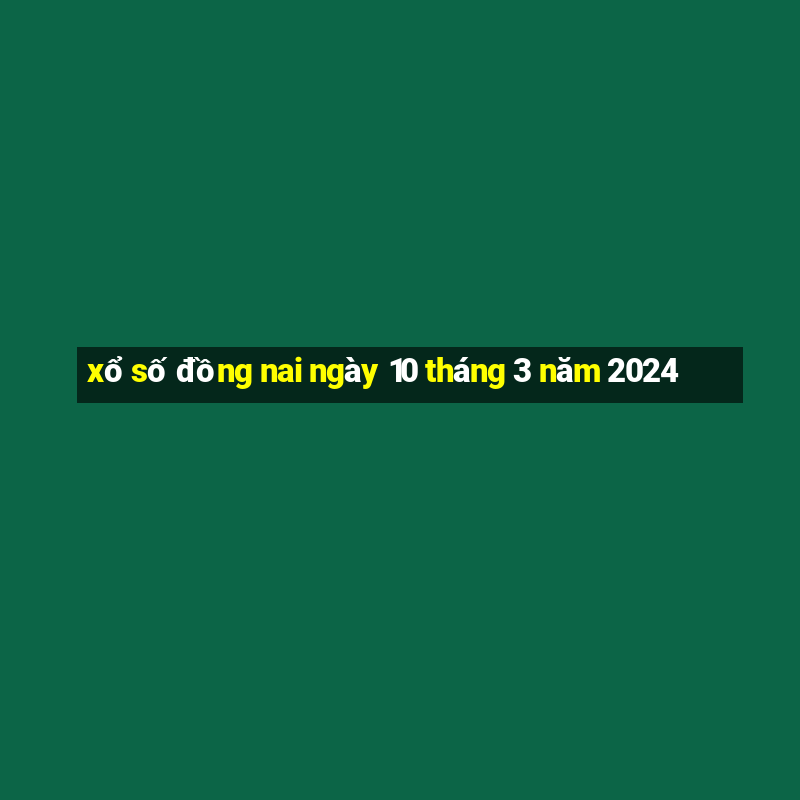 xổ số đồng nai ngày 10 tháng 3 năm 2024