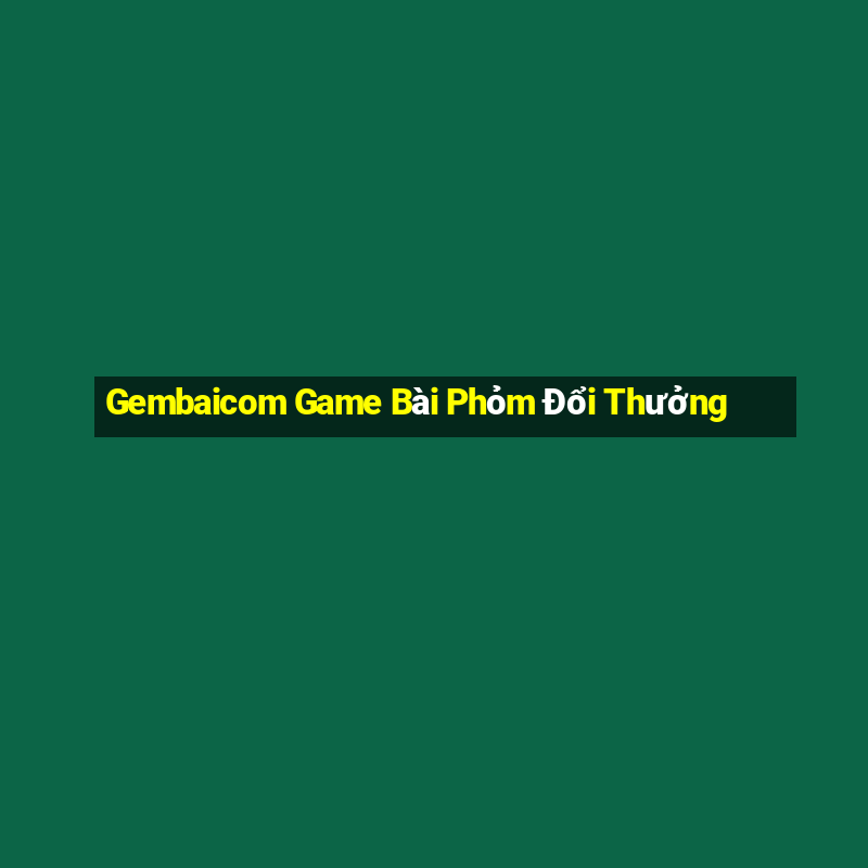 Gembaicom Game Bài Phỏm Đổi Thưởng