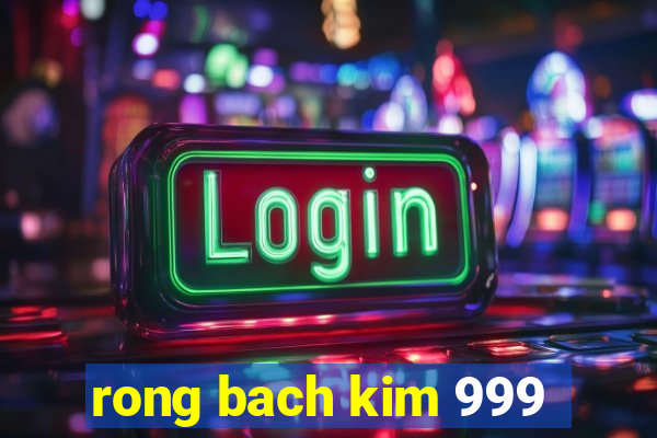 rong bach kim 999