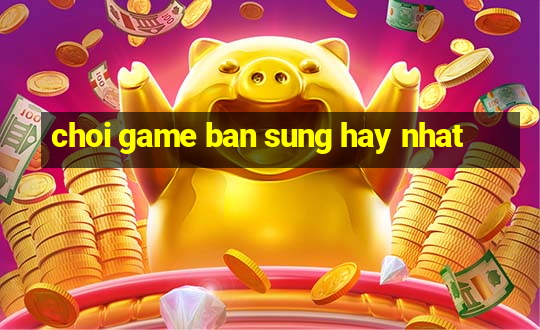 choi game ban sung hay nhat