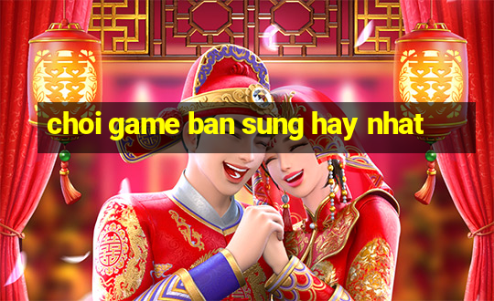 choi game ban sung hay nhat