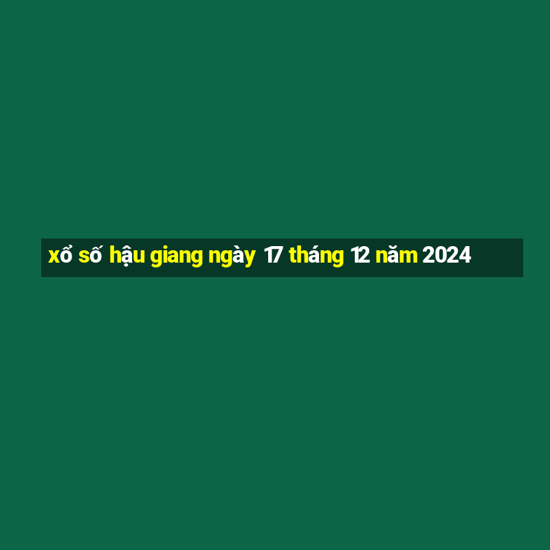 xổ số hậu giang ngày 17 tháng 12 năm 2024