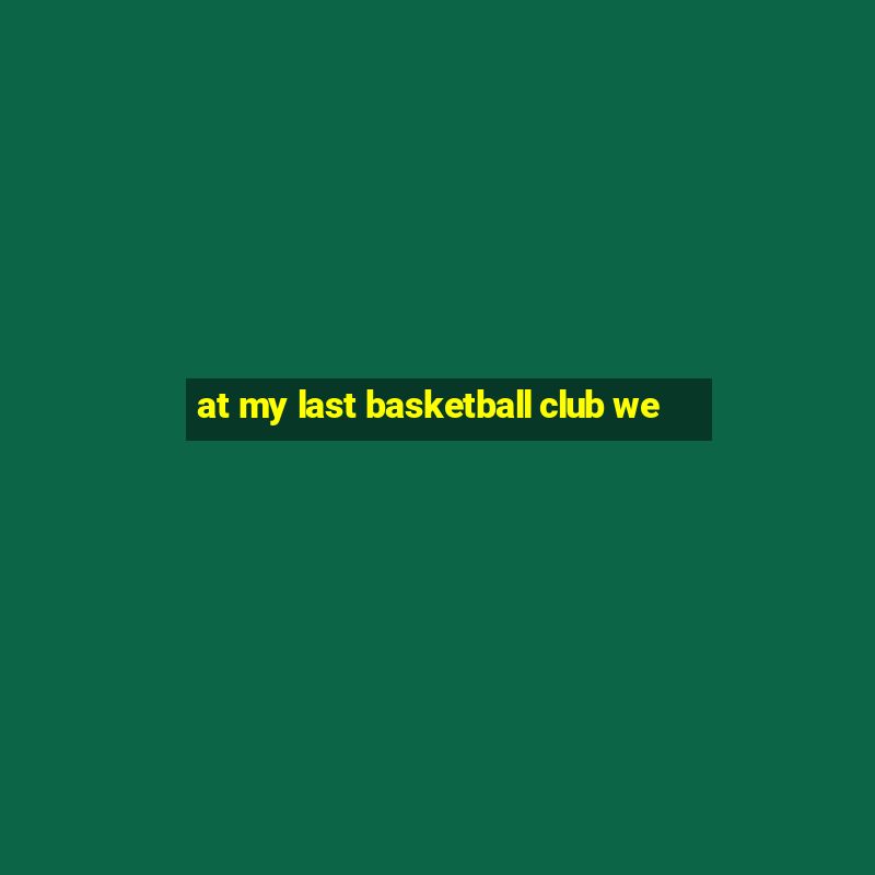 at my last basketball club we