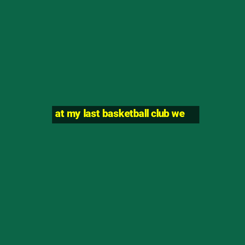 at my last basketball club we