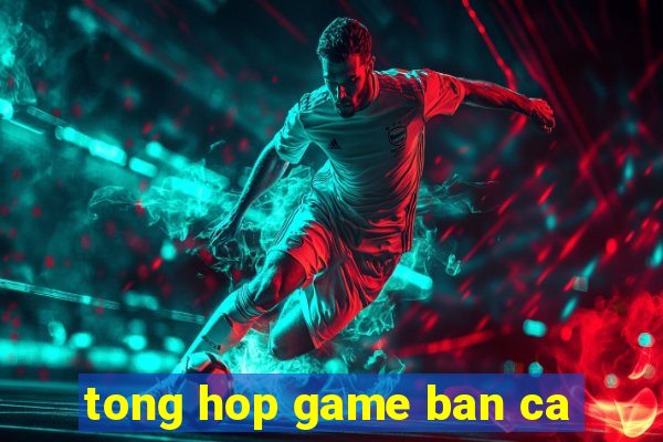 tong hop game ban ca