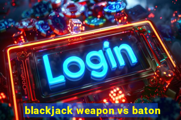 blackjack weapon vs baton