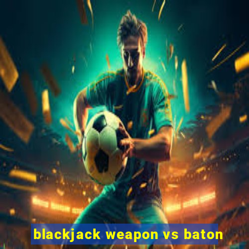 blackjack weapon vs baton