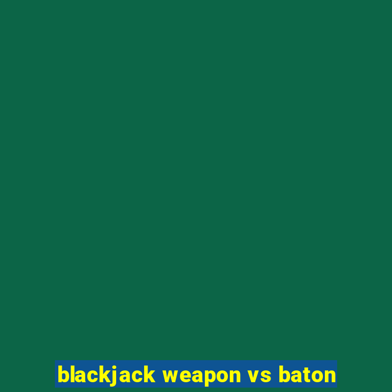 blackjack weapon vs baton