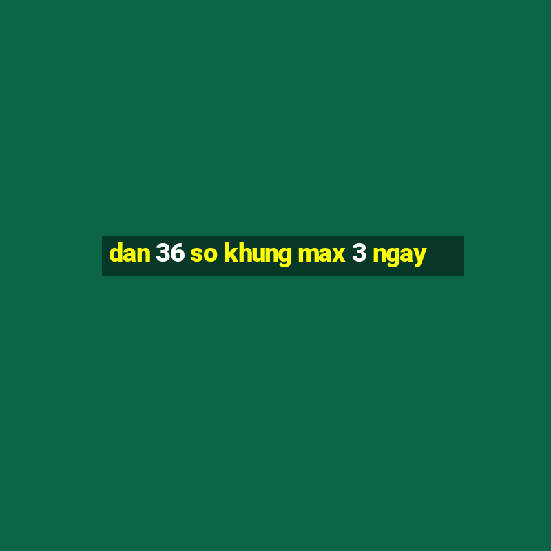 dan 36 so khung max 3 ngay