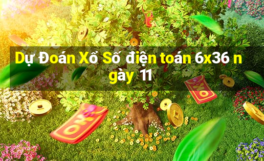 Dự Đoán Xổ Số điện toán 6x36 ngày 11