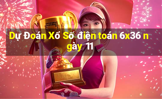 Dự Đoán Xổ Số điện toán 6x36 ngày 11