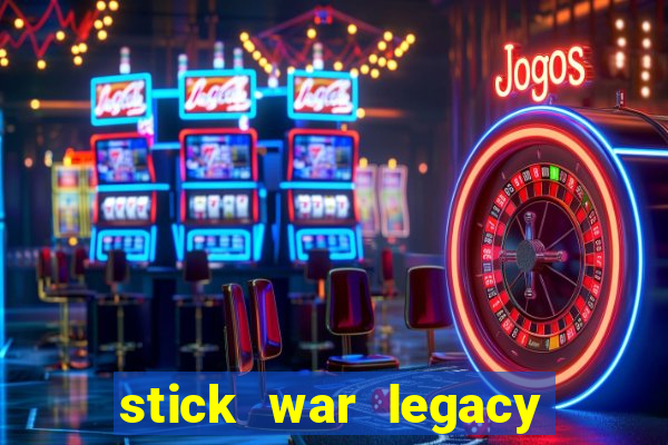 stick war legacy chơi miễn phí