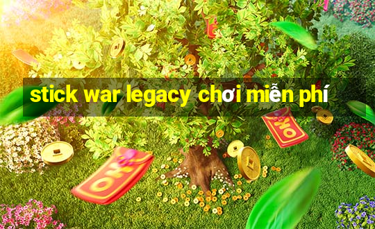 stick war legacy chơi miễn phí