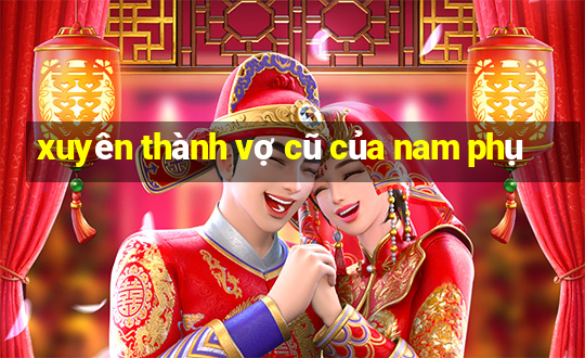 xuyên thành vợ cũ của nam phụ