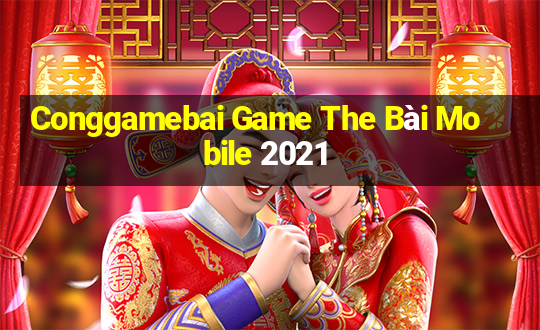 Conggamebai Game The Bài Mobile 2021