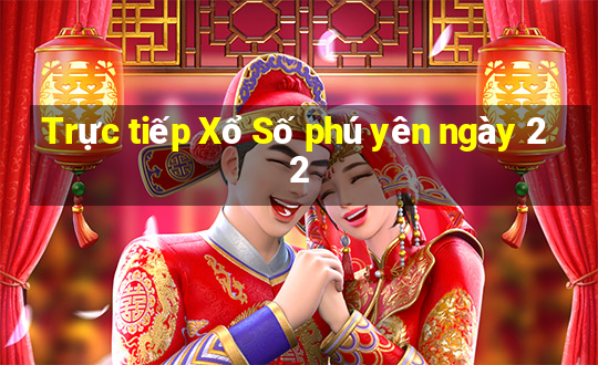 Trực tiếp Xổ Số phú yên ngày 22