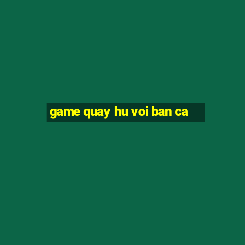 game quay hu voi ban ca