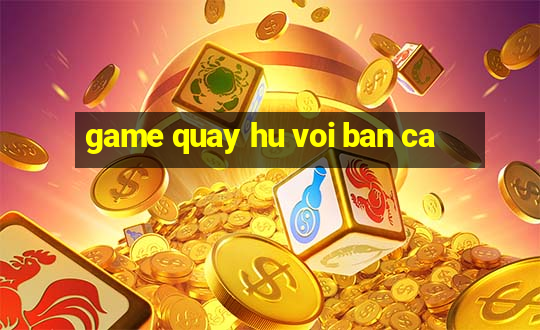 game quay hu voi ban ca