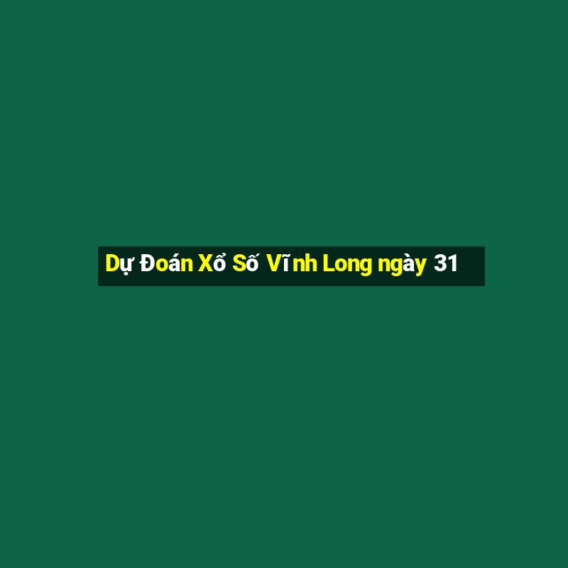 Dự Đoán Xổ Số Vĩnh Long ngày 31