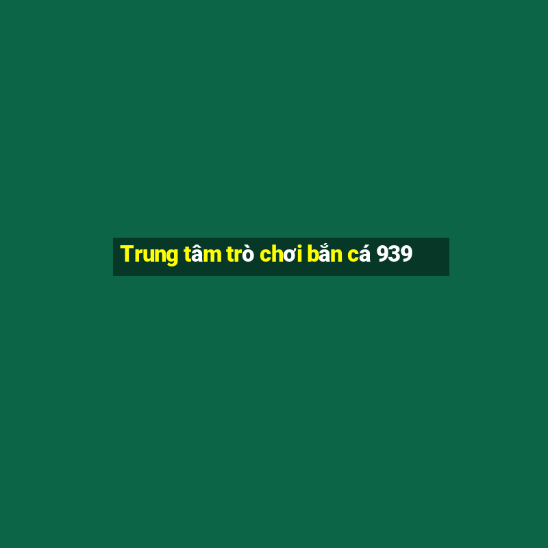 Trung tâm trò chơi bắn cá 939