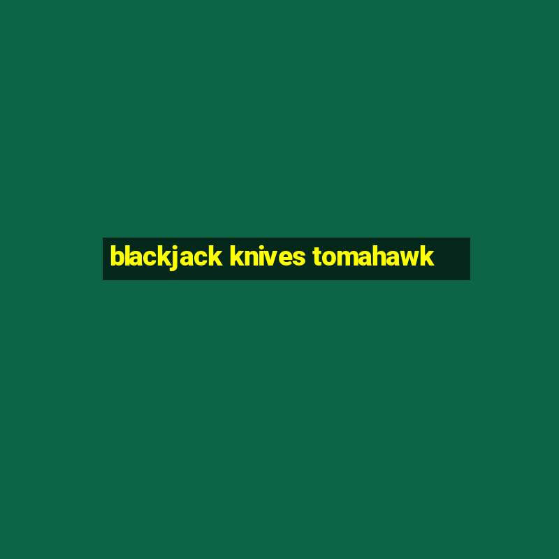 blackjack knives tomahawk