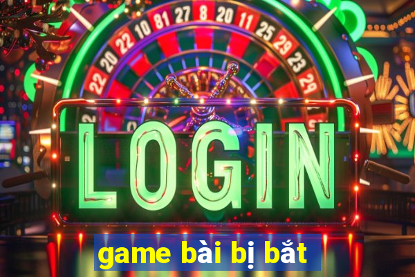 game bài bị bắt