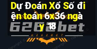 Dự Đoán Xổ Số điện toán 6x36 ngày 18