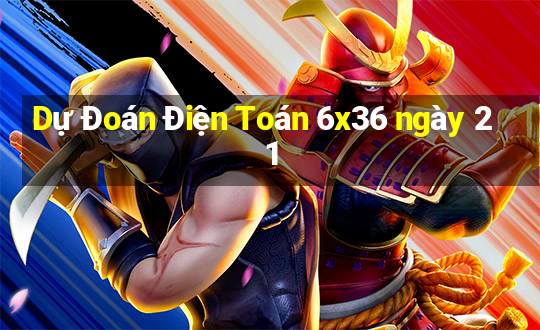 Dự Đoán Điện Toán 6x36 ngày 21