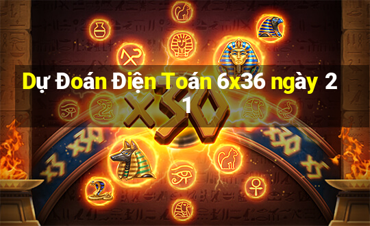 Dự Đoán Điện Toán 6x36 ngày 21