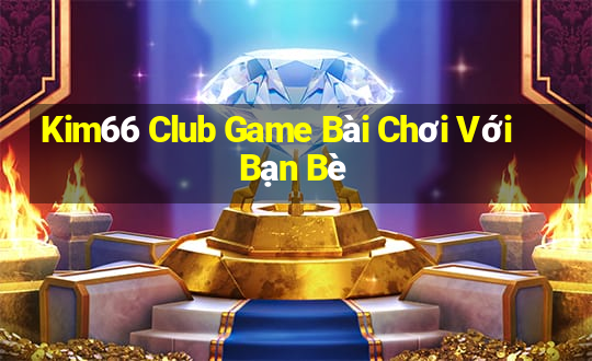 Kim66 Club Game Bài Chơi Với Bạn Bè