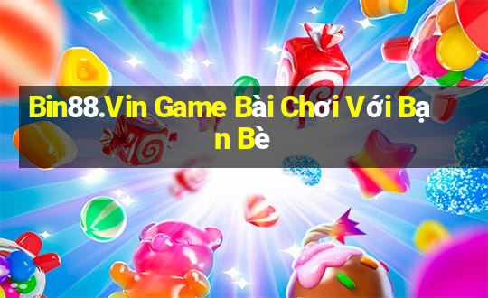 Bin88.Vin Game Bài Chơi Với Bạn Bè