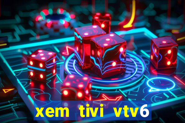 xem tivi vtv6 trực tiếp