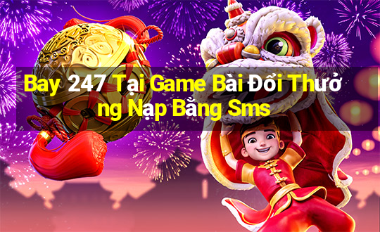 Bay 247 Tại Game Bài Đổi Thưởng Nạp Bằng Sms